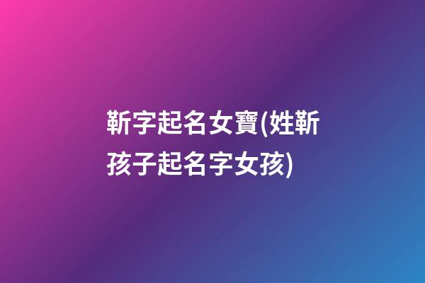 靳字起名女寶(姓靳孩子起名字女孩)