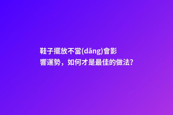 鞋子擺放不當(dāng)會影響運勢，如何才是最佳的做法？
