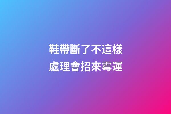 鞋帶斷了不這樣處理會招來霉運