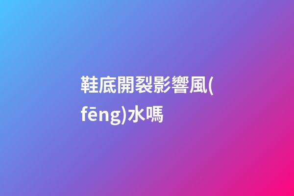 鞋底開裂影響風(fēng)水嗎