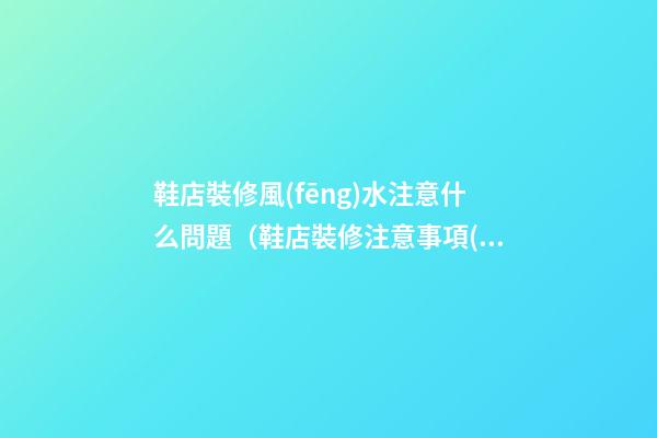 鞋店裝修風(fēng)水注意什么問題（鞋店裝修注意事項(xiàng)）