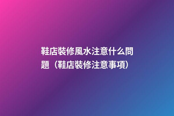 鞋店裝修風水注意什么問題（鞋店裝修注意事項）