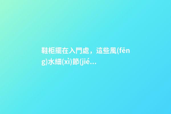 鞋柜擺在入門處，這些風(fēng)水細(xì)節(jié)特別重要，請(qǐng)別再傻傻弄錯(cuò)！