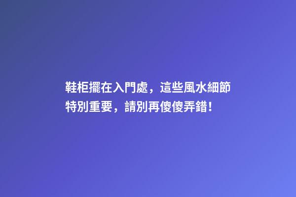 鞋柜擺在入門處，這些風水細節特別重要，請別再傻傻弄錯！