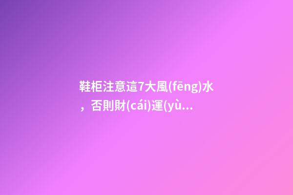 鞋柜注意這7大風(fēng)水，否則財(cái)運(yùn)往外流!