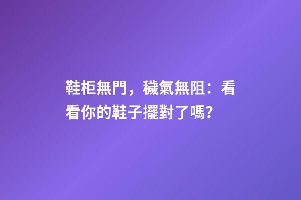 鞋柜無門，穢氣無阻：看看你的鞋子擺對了嗎？