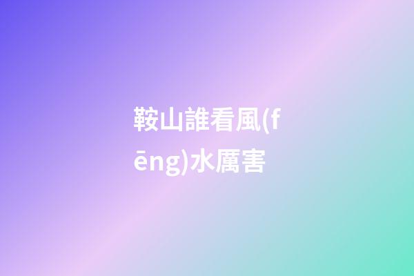 鞍山誰看風(fēng)水厲害