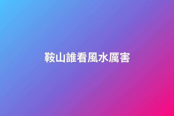 鞍山誰看風水厲害