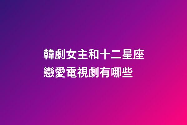韓劇女主和十二星座戀愛電視劇有哪些-第1張-星座運勢-玄機派