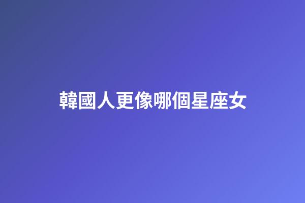 韓國人更像哪個星座女