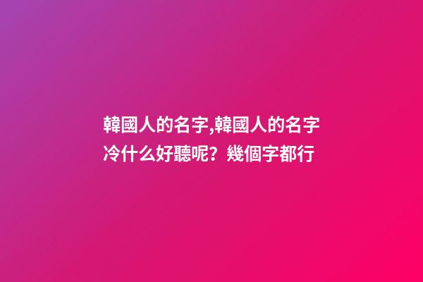 韓國人的名字,韓國人的名字冷什么好聽呢？幾個字都行