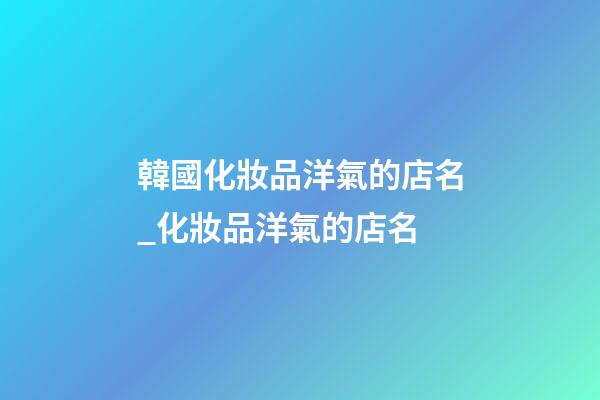 韓國化妝品洋氣的店名_化妝品洋氣的店名-第1張-店鋪起名-玄機派