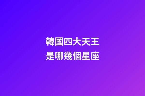 韓國四大天王是哪幾個星座-第1張-星座運(yùn)勢-玄機(jī)派