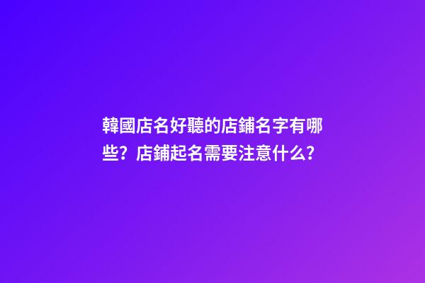 韓國店名好聽的店鋪名字有哪些？店鋪起名需要注意什么？-第1張-店鋪起名-玄機派