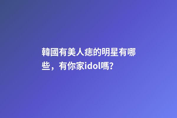 韓國有美人痣的明星有哪些，有你家idol嗎？