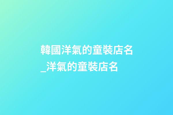 韓國洋氣的童裝店名_洋氣的童裝店名-第1張-店鋪起名-玄機派