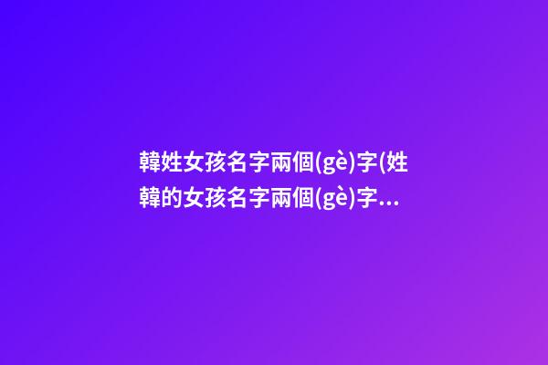 韓姓女孩名字兩個(gè)字(姓韓的女孩名字兩個(gè)字霸氣)