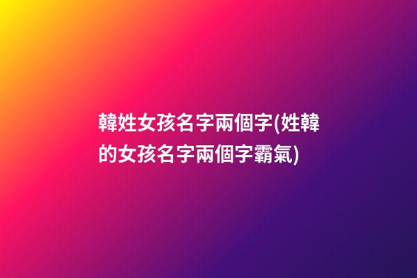 韓姓女孩名字兩個字(姓韓的女孩名字兩個字霸氣)