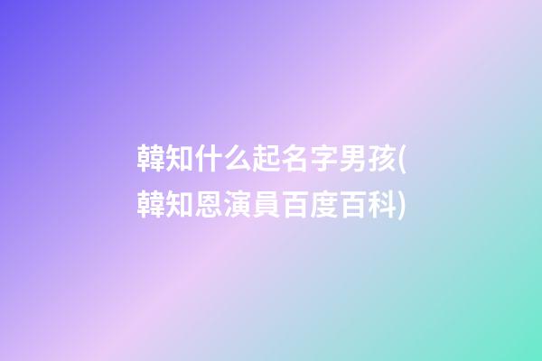 韓知什么起名字男孩(韓知恩演員百度百科)