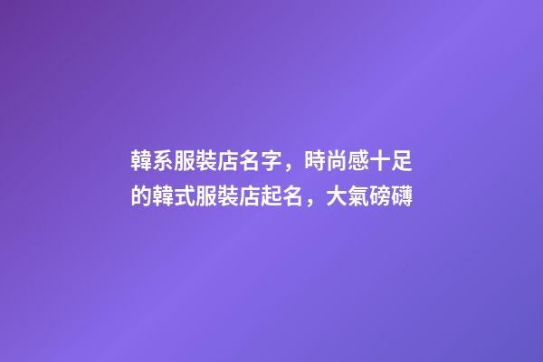 韓系服裝店名字，時尚感十足的韓式服裝店起名，大氣磅礴