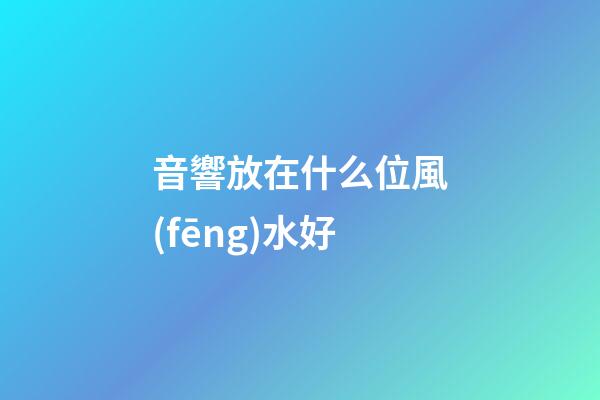 音響放在什么位風(fēng)水好