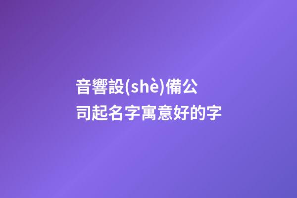 音響設(shè)備公司起名字寓意好的字-第1張-公司起名-玄機派