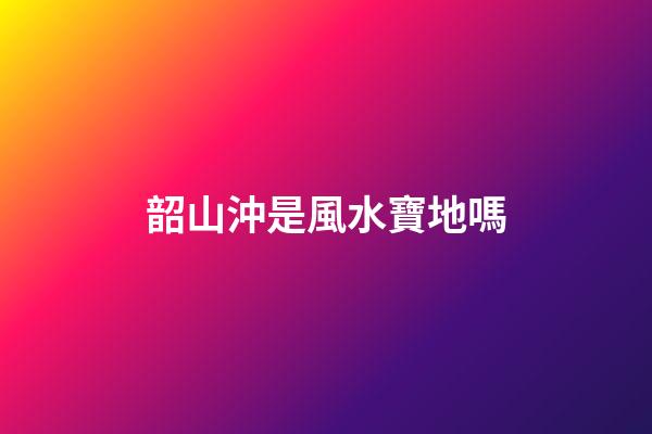 韶山沖是風水寶地嗎