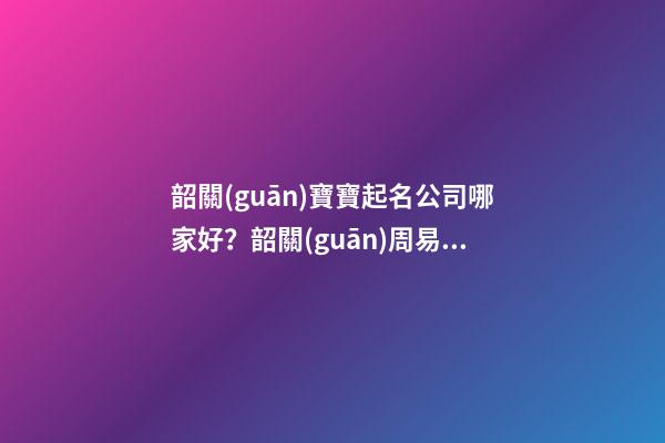 韶關(guān)寶寶起名公司哪家好？韶關(guān)周易起名最好大師