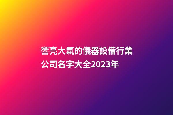 響亮大氣的儀器設備行業公司名字大全2023年