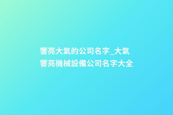 響亮大氣的公司名字_大氣響亮機械設備公司名字大全-第1張-公司起名-玄機派