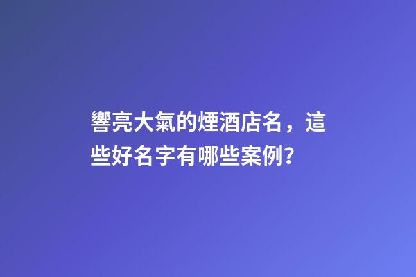 響亮大氣的煙酒店名，這些好名字有哪些案例？-第1張-店鋪起名-玄機(jī)派