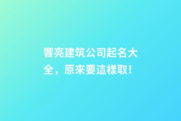 響亮建筑公司起名大全，原來要這樣取！-第1張-公司起名-玄機派