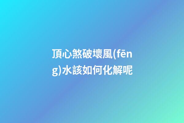 頂心煞破壞風(fēng)水該如何化解呢