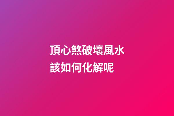 頂心煞破壞風水該如何化解呢