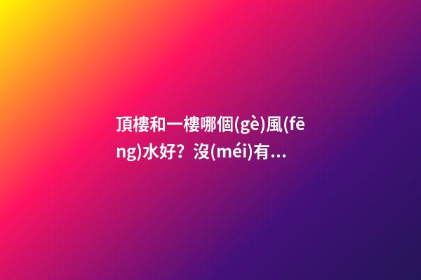頂樓和一樓哪個(gè)風(fēng)水好？沒(méi)有絕對(duì)的好與壞