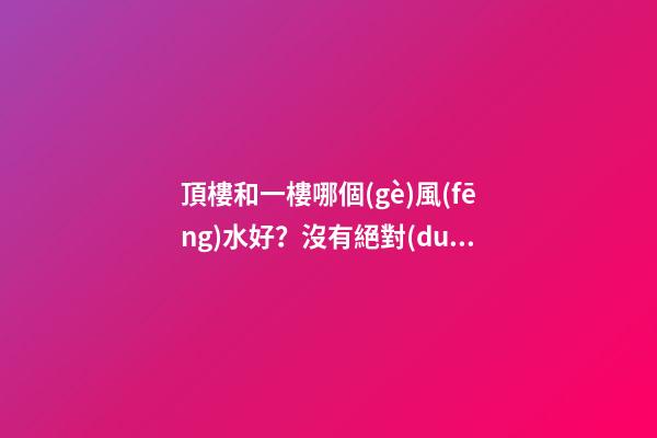 頂樓和一樓哪個(gè)風(fēng)水好？沒有絕對(duì)的好與壞
