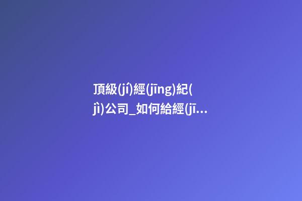 頂級(jí)經(jīng)紀(jì)公司_如何給經(jīng)紀(jì)公司起名？-第1張-公司起名-玄機(jī)派
