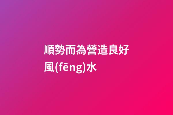 順勢而為營造良好風(fēng)水