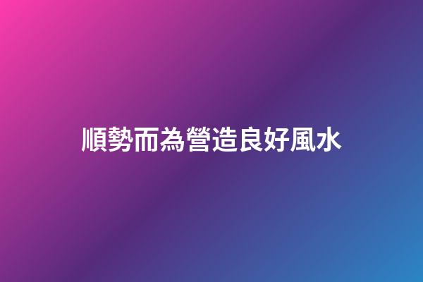順勢而為營造良好風水