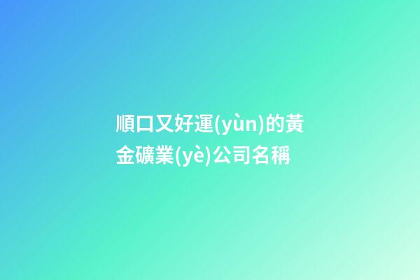 順口又好運(yùn)的黃金礦業(yè)公司名稱-第1張-公司起名-玄機(jī)派