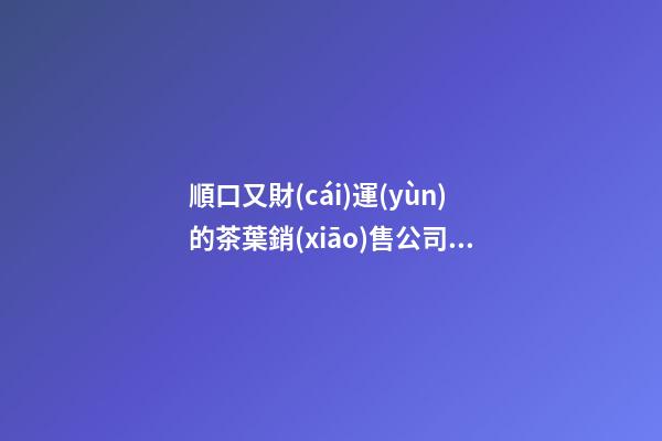 順口又財(cái)運(yùn)的茶葉銷(xiāo)售公司名稱-第1張-公司起名-玄機(jī)派