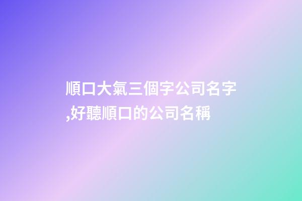 順口大氣三個字公司名字,好聽順口的公司名稱-第1張-公司起名-玄機派