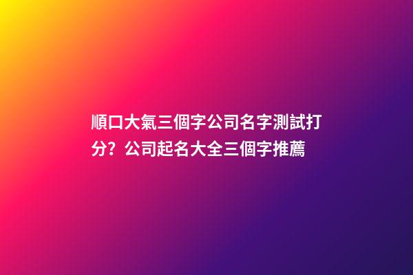 順口大氣三個字公司名字測試打分？公司起名大全三個字推薦-第1張-公司起名-玄機(jī)派