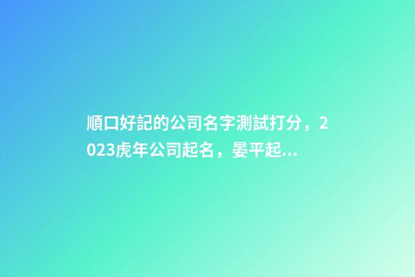 順口好記的公司名字測試打分，2023虎年公司起名，晏平起名-第1張-公司起名-玄機(jī)派