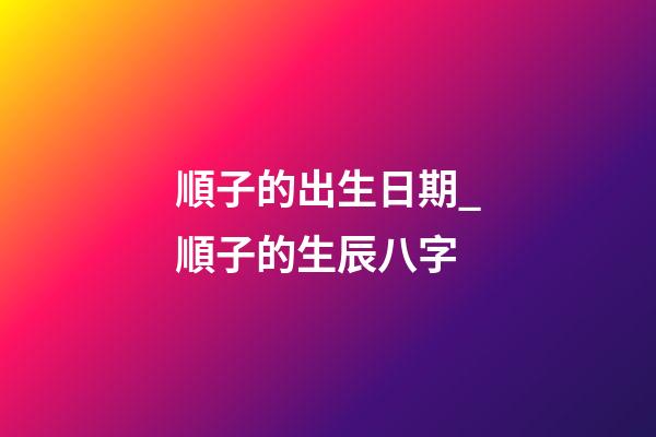 順子的出生日期_順子的生辰八字