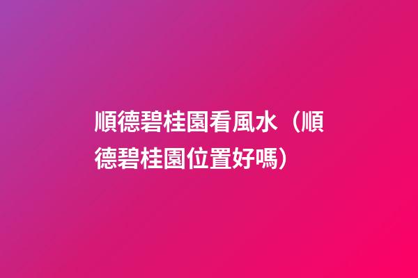 順德碧桂園看風水（順德碧桂園位置好嗎）