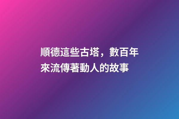 順德這些古塔，數百年來流傳著動人的故事