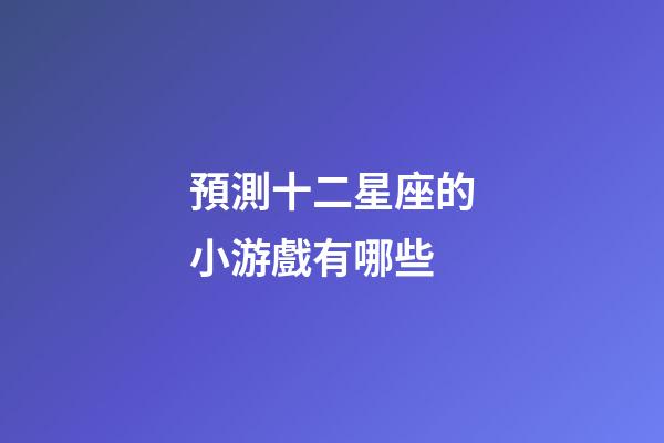 預測十二星座的小游戲有哪些-第1張-星座運勢-玄機派