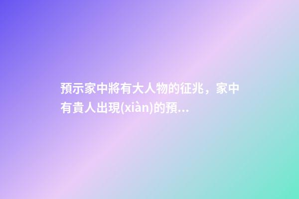 預示家中將有大人物的征兆，家中有貴人出現(xiàn)的預兆