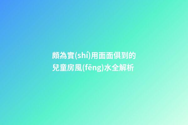 頗為實(shí)用面面俱到的兒童房風(fēng)水全解析